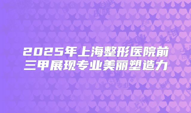 2025年上海整形医院前三甲展现专业美丽塑造力