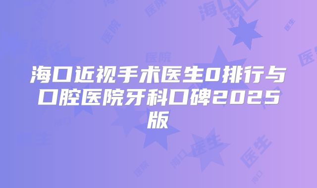 海口近视手术医生0排行与口腔医院牙科口碑2025版