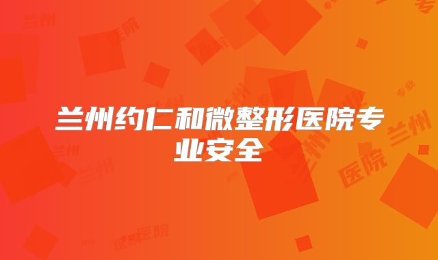 兰州约仁和微整形医院专业安全