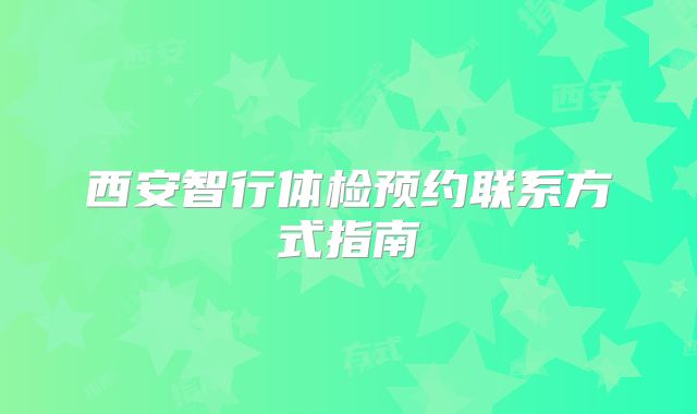 西安智行体检预约联系方式指南