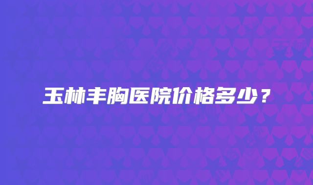 玉林丰胸医院价格多少？