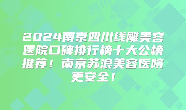 2024南京四川线雕美容医院口碑排行榜十大公榜推荐！南京苏浪美容医院更安全！