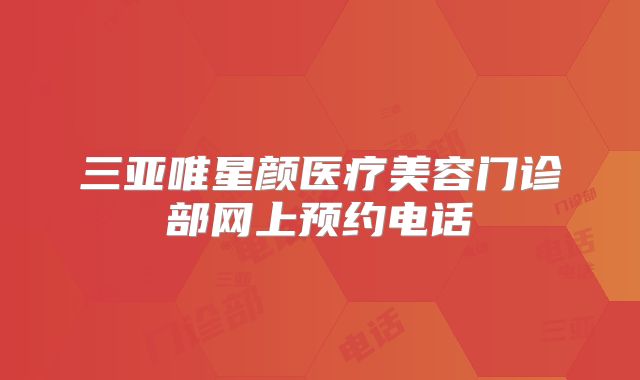 三亚唯星颜医疗美容门诊部网上预约电话