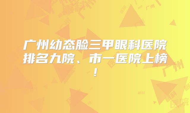 广州幼态脸三甲眼科医院排名九院、市一医院上榜!