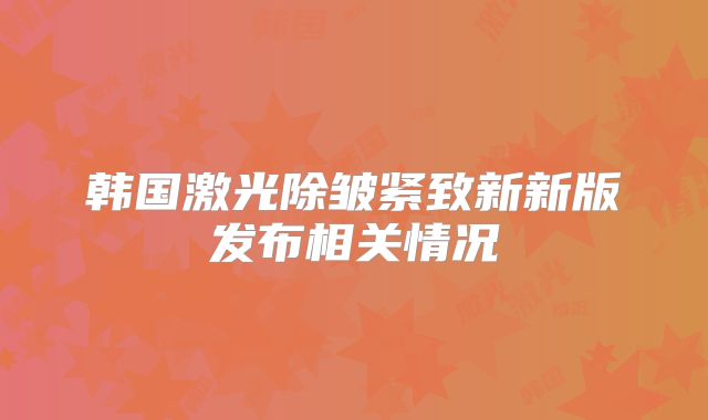 韩国激光除皱紧致新新版发布相关情况
