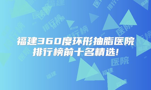 福建360度环形抽脂医院排行榜前十名精选!
