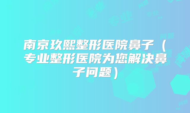 南京玖熙整形医院鼻子（专业整形医院为您解决鼻子问题）