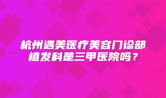 杭州遇美医疗美容门诊部植发科是三甲医院吗？