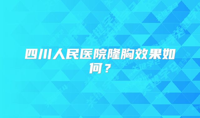 四川人民医院隆胸效果如何？