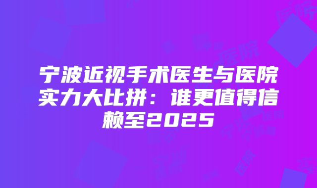 宁波近视手术医生与医院实力大比拼：谁更值得信赖至2025