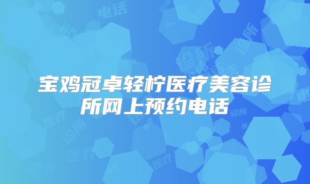宝鸡冠卓轻柠医疗美容诊所网上预约电话