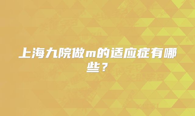 上海九院做m的适应症有哪些？