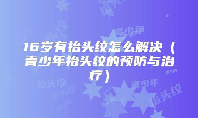 16岁有抬头纹怎么解决（青少年抬头纹的预防与治疗）