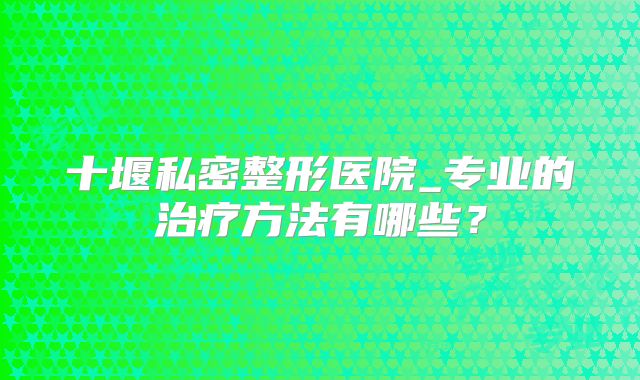 十堰私密整形医院_专业的治疗方法有哪些？