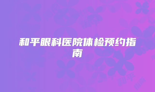 和平眼科医院体检预约指南