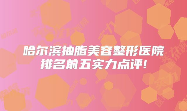 哈尔滨抽脂美容整形医院排名前五实力点评!
