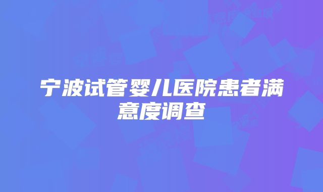 宁波试管婴儿医院患者满意度调查