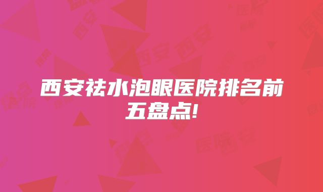 西安祛水泡眼医院排名前五盘点!