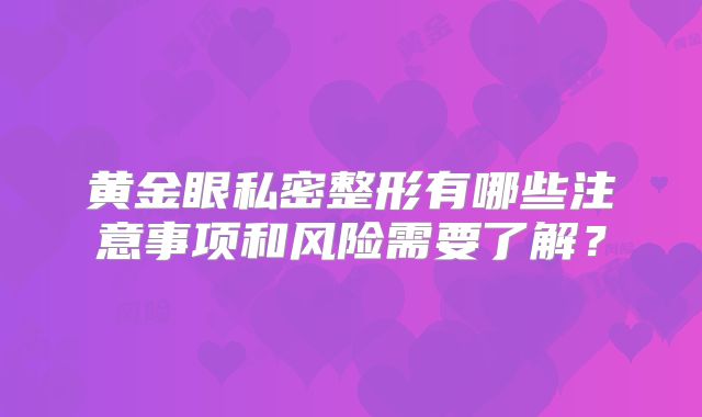 黄金眼私密整形有哪些注意事项和风险需要了解？
