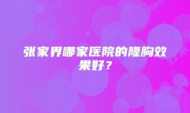 张家界哪家医院的隆胸效果好？