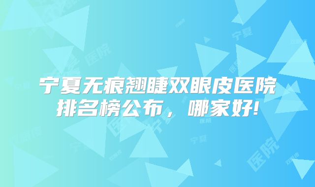 宁夏无痕翘睫双眼皮医院排名榜公布，哪家好!