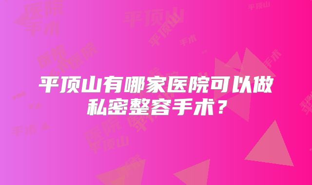 平顶山有哪家医院可以做私密整容手术？