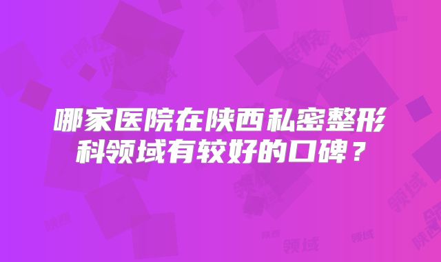 哪家医院在陕西私密整形科领域有较好的口碑？