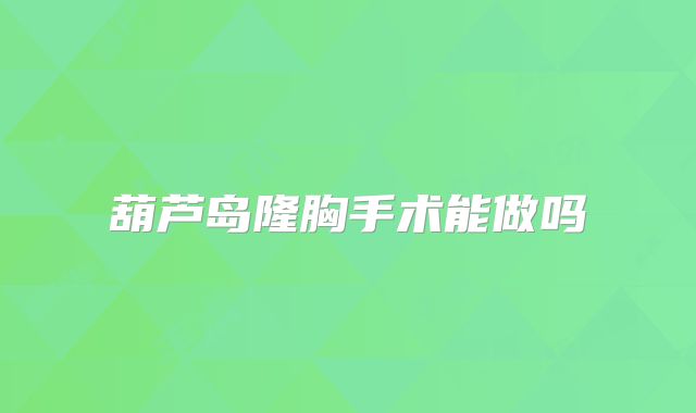 葫芦岛隆胸手术能做吗