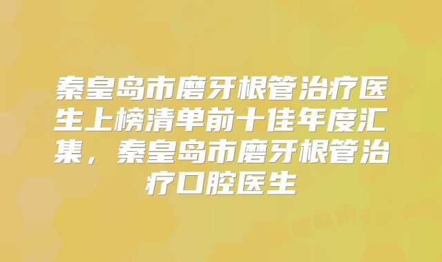 秦皇岛市磨牙根管治疗医生上榜清单前十佳年度汇集，秦皇岛市磨牙根管治疗口腔医生