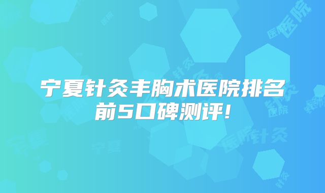 宁夏针灸丰胸术医院排名前5口碑测评!