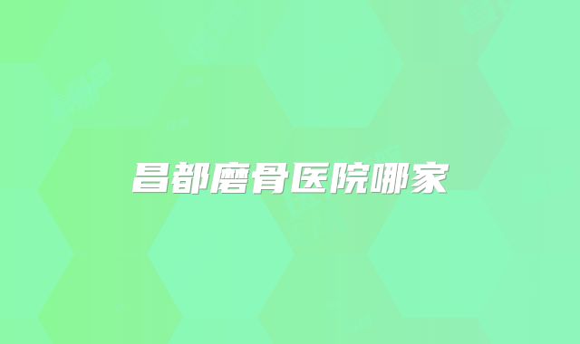 昌都磨骨医院哪家