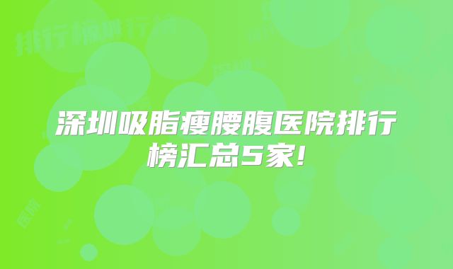 深圳吸脂瘦腰腹医院排行榜汇总5家!