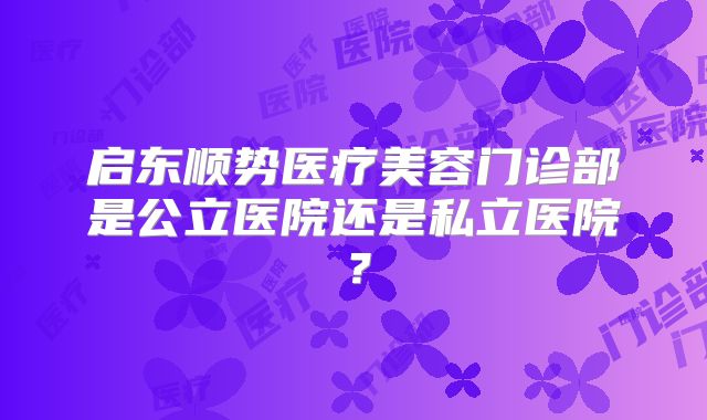 启东顺势医疗美容门诊部是公立医院还是私立医院？