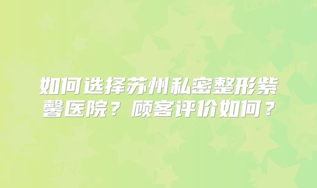 如何选择苏州私密整形紫馨医院？顾客评价如何？