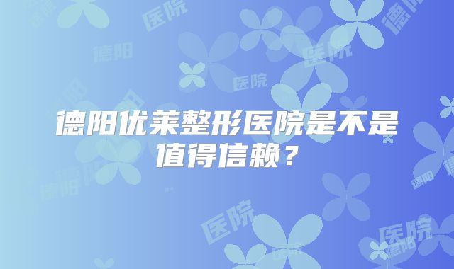 德阳优莱整形医院是不是值得信赖？