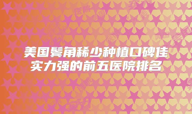 美国鬓角稀少种植口碑佳实力强的前五医院排名
