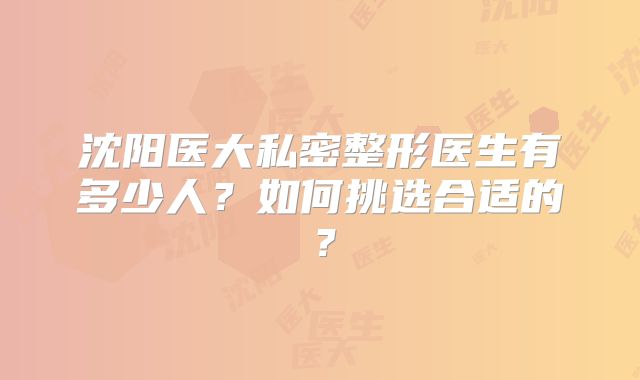 沈阳医大私密整形医生有多少人？如何挑选合适的？