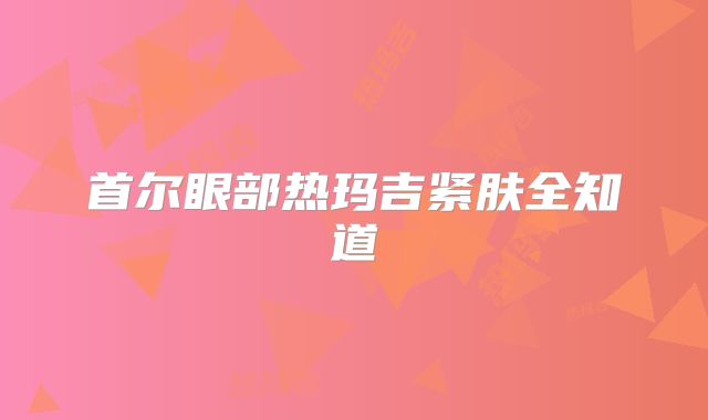 首尔眼部热玛吉紧肤全知道