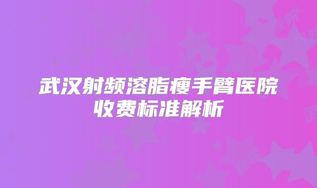 武汉射频溶脂瘦手臂医院收费标准解析