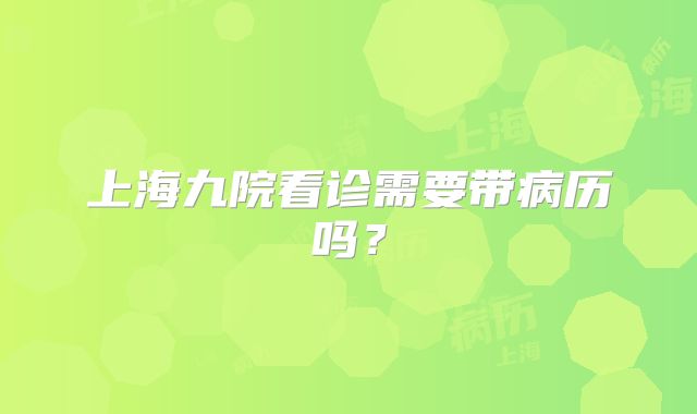 上海九院看诊需要带病历吗？