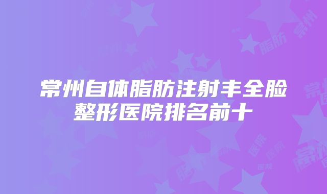 常州自体脂肪注射丰全脸整形医院排名前十