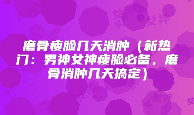 磨骨瘦脸几天消肿（新热门：男神女神瘦脸必备，磨骨消肿几天搞定）