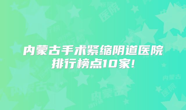 内蒙古手术紧缩阴道医院排行榜点10家!