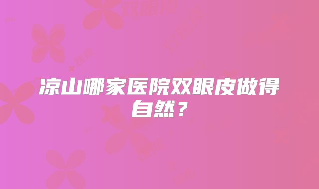 凉山哪家医院双眼皮做得自然？