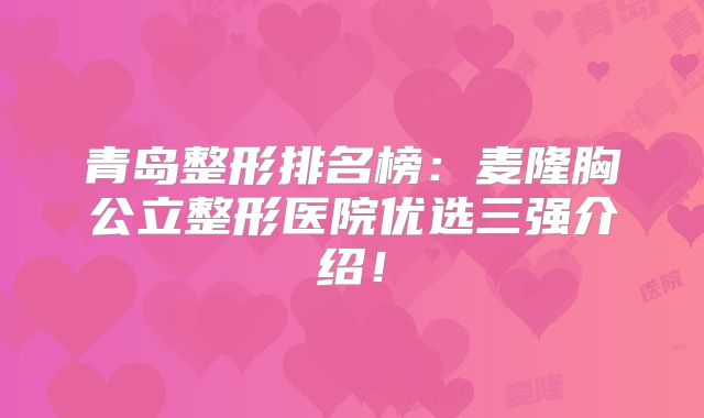 青岛整形排名榜：麦隆胸公立整形医院优选三强介绍！