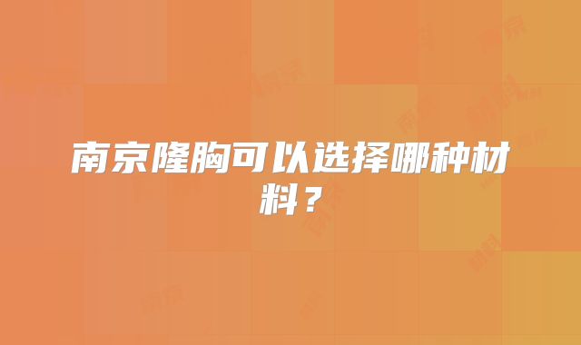 南京隆胸可以选择哪种材料？