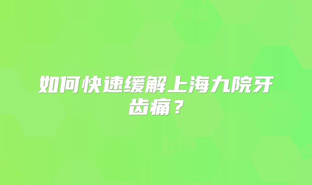 如何快速缓解上海九院牙齿痛？