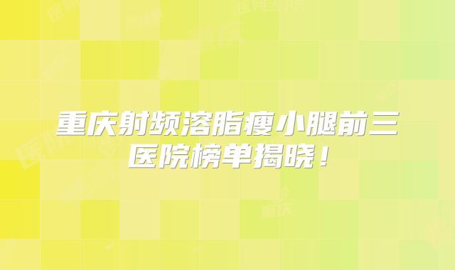重庆射频溶脂瘦小腿前三医院榜单揭晓！