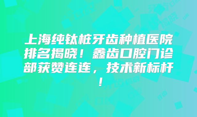 上海纯钛桩牙齿种植医院排名揭晓！鑫齿口腔门诊部获赞连连，技术新标杆！