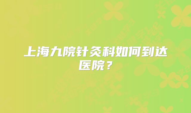 上海九院针灸科如何到达医院？